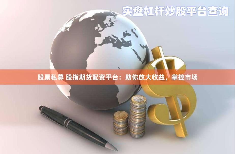 股票私募 股指期货配资平台：助你放大收益，掌控市场