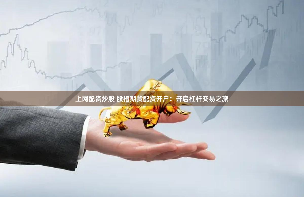 上网配资炒股 股指期货配资开户：开启杠杆交易之旅