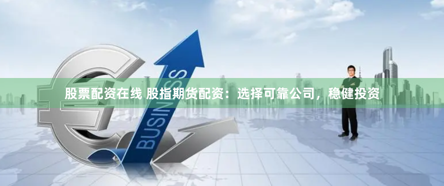股票配资在线 股指期货配资：选择可靠公司，稳健投资