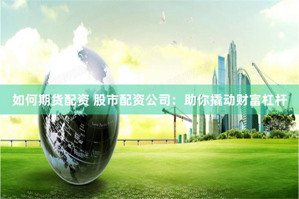 如何期货配资 股市配资公司：助你撬动财富杠杆