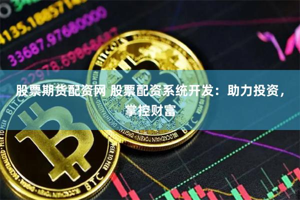 股票期货配资网 股票配资系统开发：助力投资，掌控财富