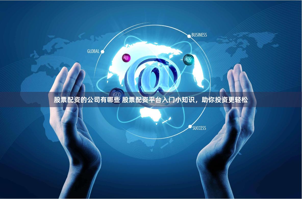 股票配资的公司有哪些 股票配资平台入门小知识，助你投资更轻松