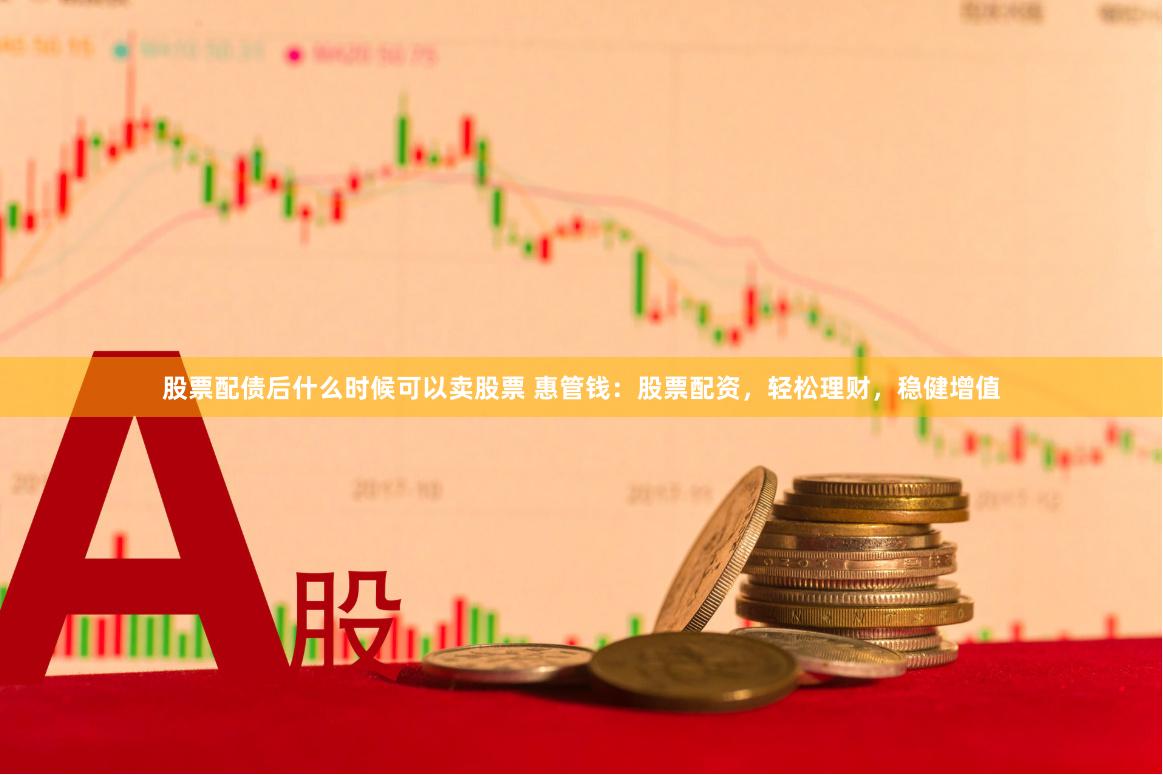 股票配债后什么时候可以卖股票 惠管钱：股票配资，轻松理财，稳健增值