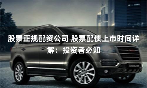 股票正规配资公司 股票配债上市时间详解：投资者必知