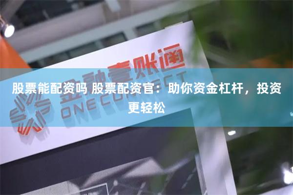 股票能配资吗 股票配资官：助你资金杠杆，投资更轻松