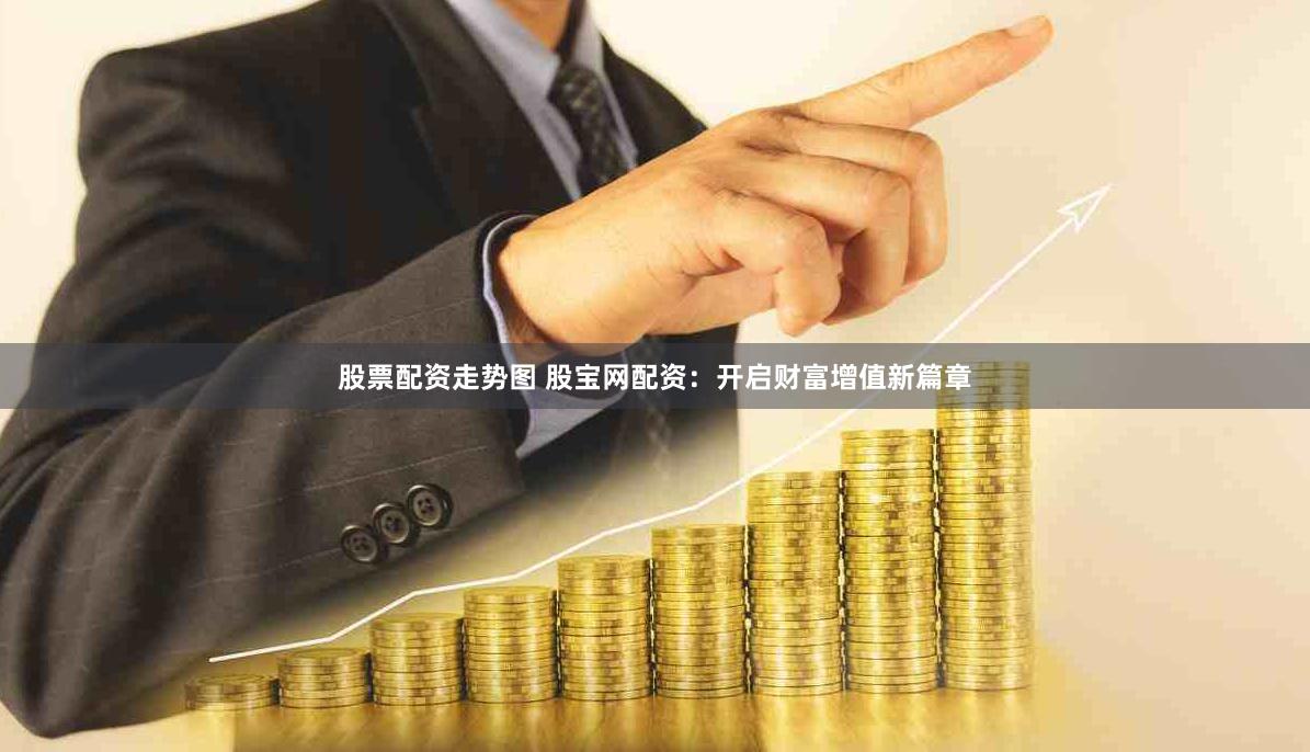 股票配资走势图 股宝网配资：开启财富增值新篇章