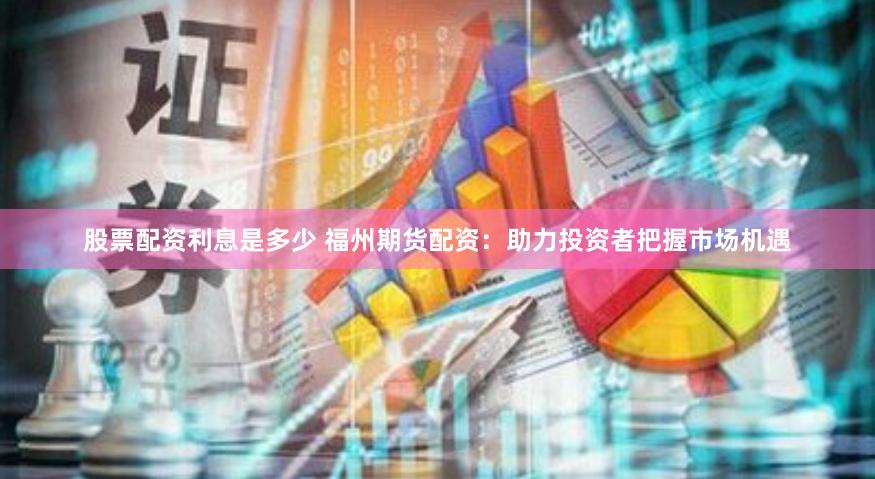 股票配资利息是多少 福州期货配资：助力投资者把握市场机遇