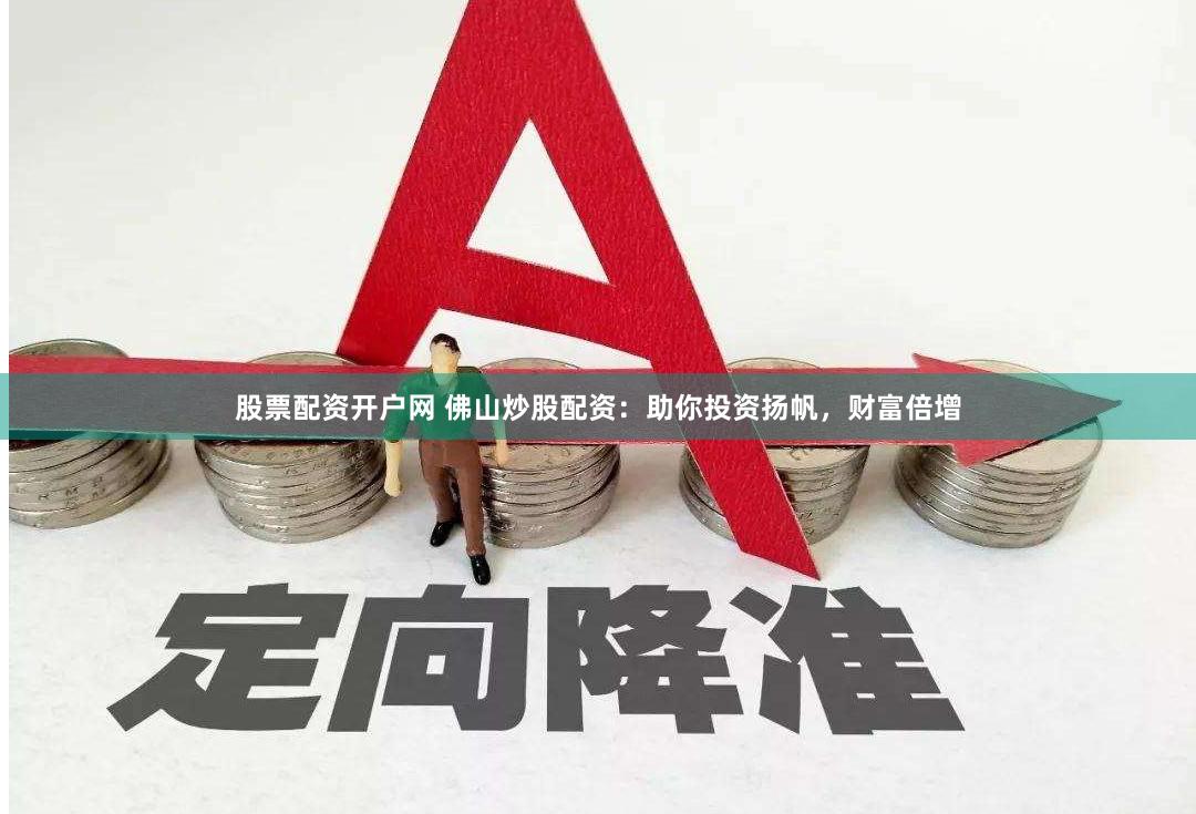 股票配资开户网 佛山炒股配资：助你投资扬帆，财富倍增