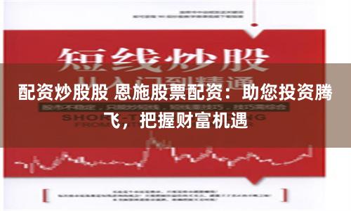 配资炒股股 恩施股票配资：助您投资腾飞，把握财富机遇