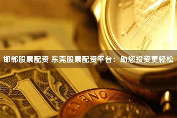 邯郸股票配资 东莞股票配资平台：助您投资更轻松