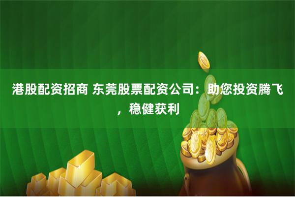 港股配资招商 东莞股票配资公司：助您投资腾飞，稳健获利