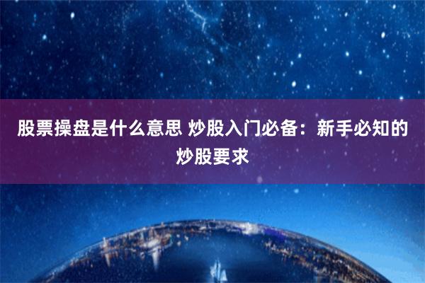 股票操盘是什么意思 炒股入门必备：新手必知的炒股要求