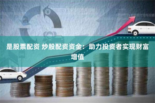 是股票配资 炒股配资资金：助力投资者实现财富增值
