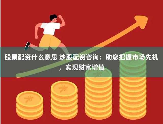 股票配资什么意思 炒股配资咨询：助您把握市场先机，实现财富增值