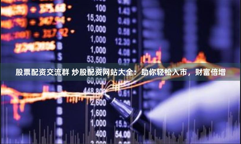 股票配资交流群 炒股配资网站大全：助你轻松入市，财富倍增