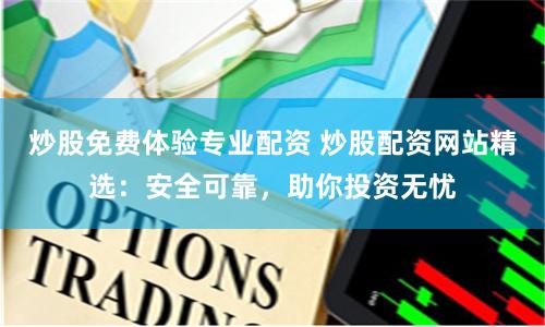 炒股免费体验专业配资 炒股配资网站精选：安全可靠，助你投资无忧