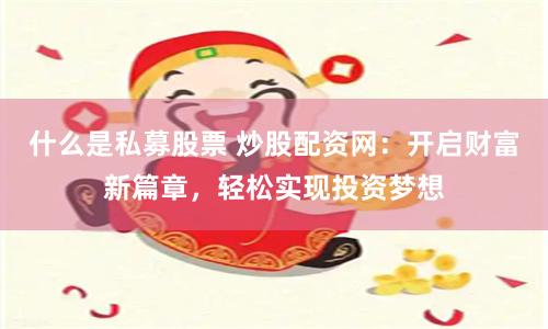 什么是私募股票 炒股配资网：开启财富新篇章，轻松实现投资梦想