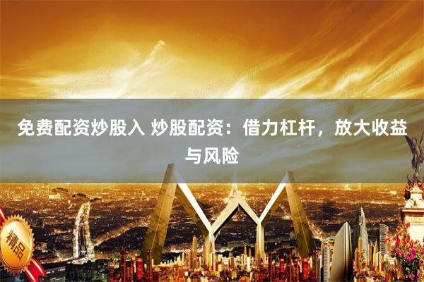 免费配资炒股入 炒股配资：借力杠杆，放大收益与风险