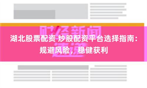 湖北股票配资 炒股配资平台选择指南：规避风险，稳健获利