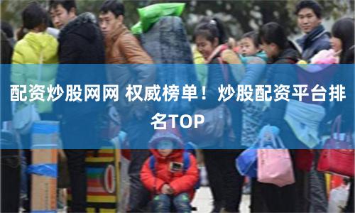 配资炒股网网 权威榜单！炒股配资平台排名TOP