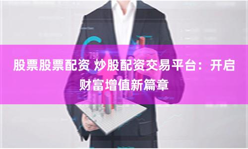 股票股票配资 炒股配资交易平台：开启财富增值新篇章