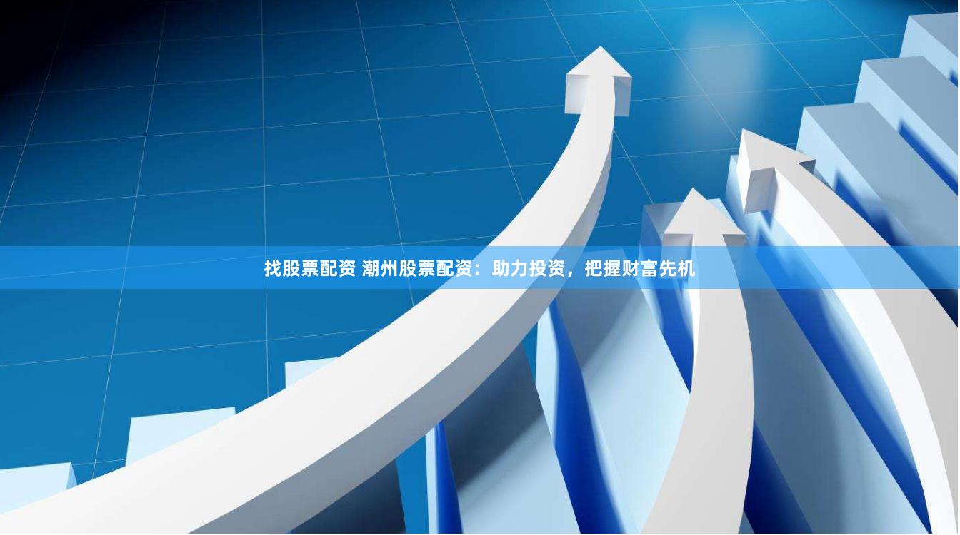 找股票配资 潮州股票配资：助力投资，把握财富先机