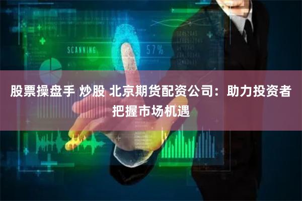 股票操盘手 炒股 北京期货配资公司：助力投资者把握市场机遇