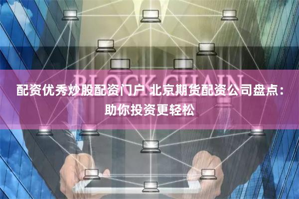 配资优秀炒股配资门户 北京期货配资公司盘点：助你投资更轻松