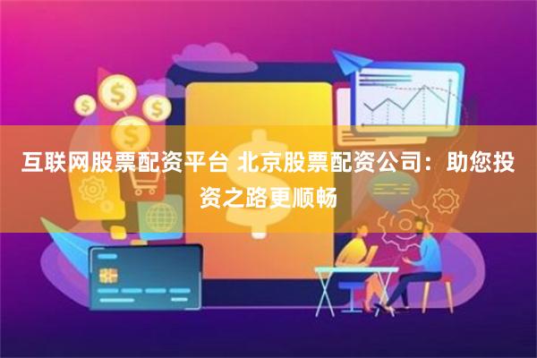 互联网股票配资平台 北京股票配资公司：助您投资之路更顺畅