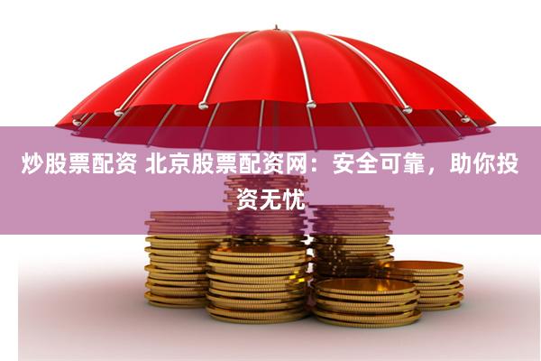 炒股票配资 北京股票配资网：安全可靠，助你投资无忧