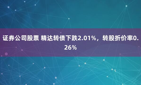 证券公司股票 精达转债下跌2.01%，转股折价率0.26%