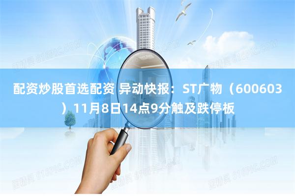 配资炒股首选配资 异动快报：ST广物（600603）11月8日14点9分触及跌停板
