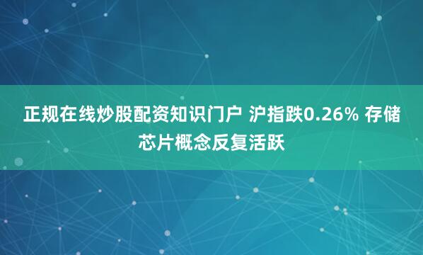 正规在线炒股配资知识门户 沪指跌0.26% 存储芯片概念反复活跃