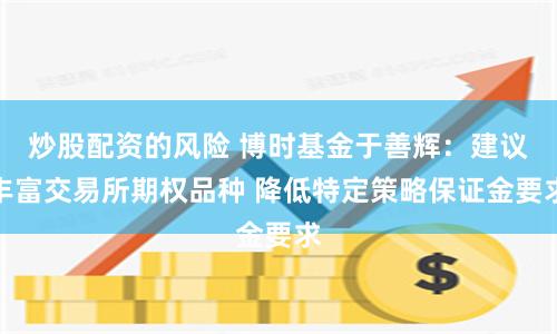 炒股配资的风险 博时基金于善辉：建议丰富交易所期权品种 降低特定策略保证金要求