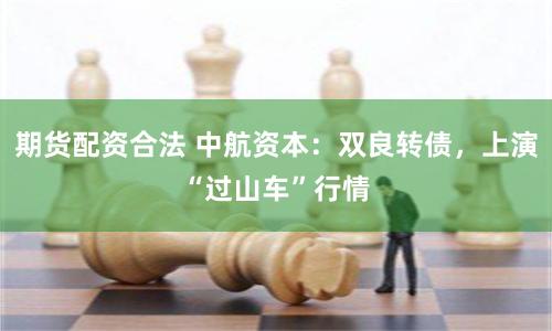 期货配资合法 中航资本：双良转债，上演“过山车”行情