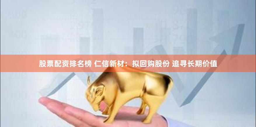 股票配资排名榜 仁信新材：拟回购股份 追寻长期价值