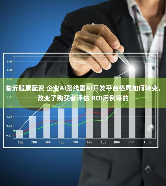 临沂股票配资 企业AI路线图AI开发平台格局如何转变，改变了购买者评估 ROI用例等的