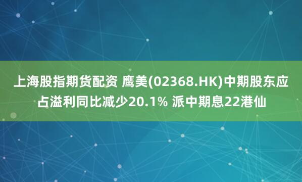 上海股指期货配资 鹰美(02368.HK)中期股东应占溢利同比减少20.1% 派中期息22港仙