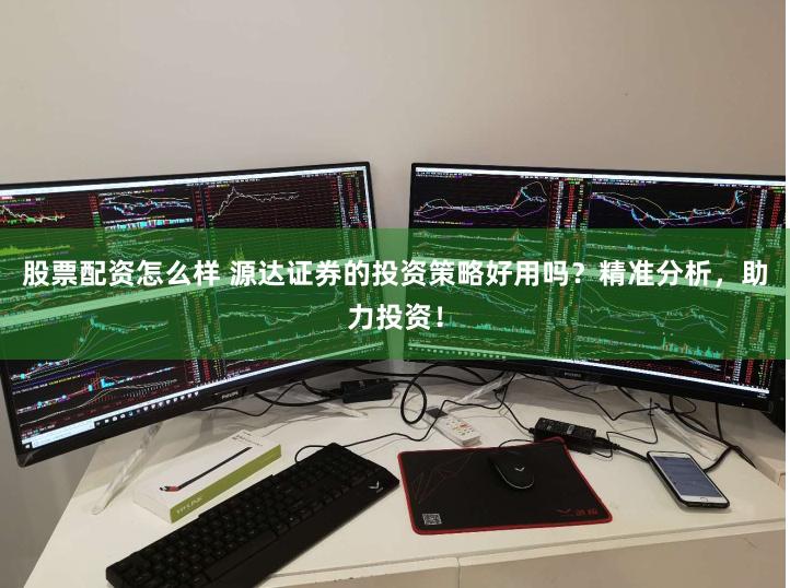 股票配资怎么样 源达证券的投资策略好用吗？精准分析，助力投资！