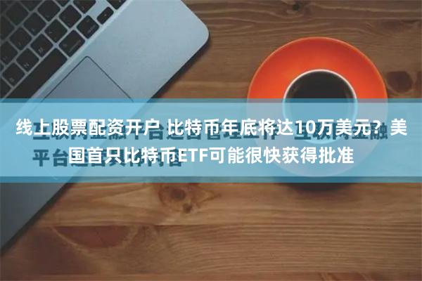 线上股票配资开户 比特币年底将达10万美元？美国首只比特币ETF可能很快获得批准