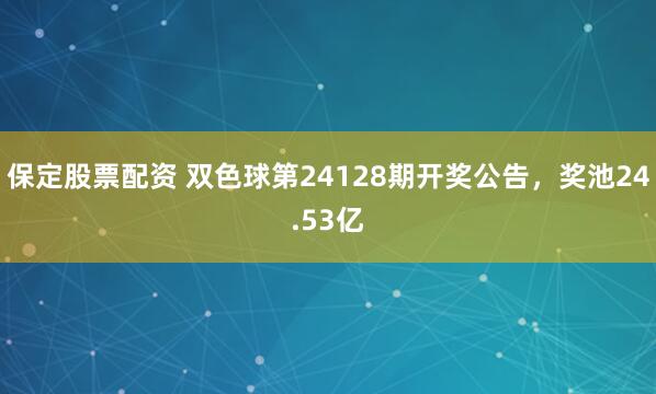 保定股票配资 双色球第24128期开奖公告，奖池24.53亿