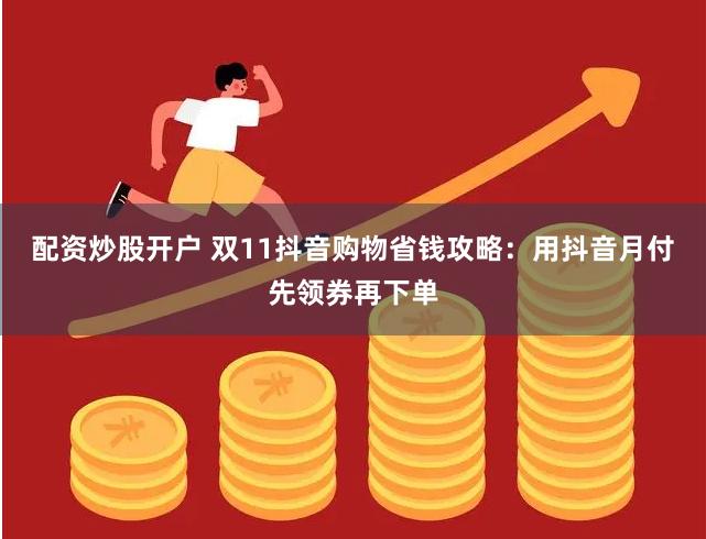 配资炒股开户 双11抖音购物省钱攻略：用抖音月付先领券再下单