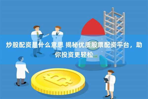炒股配资是什么意思 揭秘优质股票配资平台，助你投资更轻松