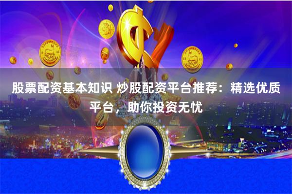 股票配资基本知识 炒股配资平台推荐：精选优质平台，助你投资无忧
