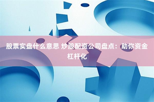 股票实盘什么意思 炒股配资公司盘点：助你资金杠杆化