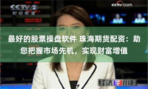最好的股票操盘软件 珠海期货配资：助您把握市场先机，实现财富增值