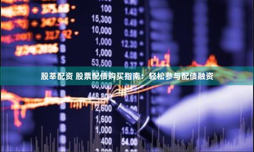 股莘配资 股票配债购买指南：轻松参与配债融资