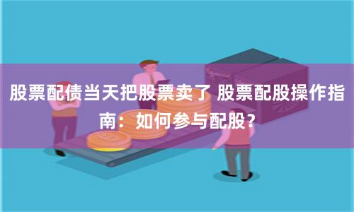 股票配债当天把股票卖了 股票配股操作指南：如何参与配股？