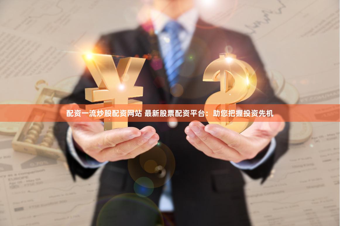 配资一流炒股配资网站 最新股票配资平台：助您把握投资先机