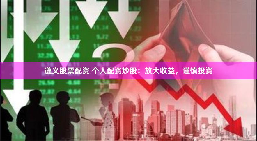 遵义股票配资 个人配资炒股：放大收益，谨慎投资